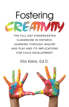 Fostering Creativity : The Full Day Kindergarten Classroom in Ontario: Learning Through Inquiry and Play and Its Implications for Child Development