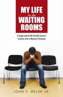 My Life in the Waiting Rooms : A Saga About My Health Issues: Cancer and a Mystery Disease