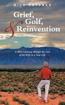 Grief, Golf, and Reinvention : A Man'S Journey Through the Loss of His Wife to a New Life