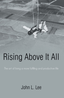 Rising Above It All : The Art of Living a More Fulfilling and Productive Life