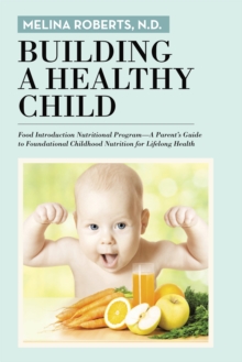 Building a Healthy Child : Food Introduction Nutritional Program-A Parent'S Guide to Foundational Childhood Nutrition for Lifelong Health