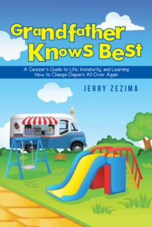 Grandfather Knows Best : A Geezer'S Guide to Life, Immaturity, and Learning How to Change Diapers All over Again