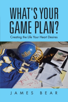 What's Your Game Plan? : Creating the Life Your Heart Desires