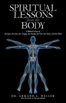 Spiritual Lessons from the Body : A Biblical Survey of the Eyes, the Ears, the Tongue, the Hands, the Feet, the Heart, and the Mind