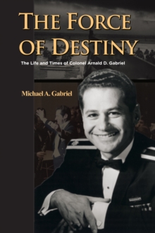 The Force of Destiny : The Life and Times of Colonel Arnald D. Gabriel