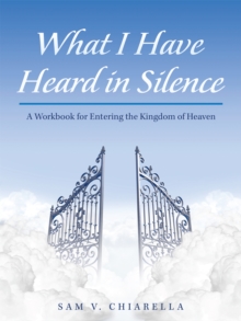 What I Have Heard in Silence : A Workbook for Entering the Kingdom of Heaven