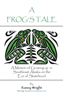 A Frog'S Tale : A Memoir of Growing up in Southeast Alaska on the Eve of Statehood