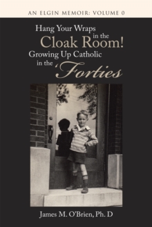 Hang Your Wraps in the Cloak Room! Growing up Catholic in the 'Forties : An Elgin Memoir: Volume 0