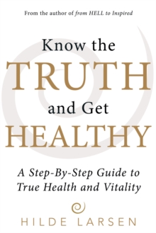 Know the Truth and Get Healthy : A Step-By-Step Guide to True Health and Vitality