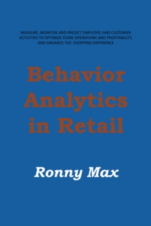 Behavior Analytics in Retail : Measure, Monitor and Predict Employee and Customer Activities to Optimize Store Operations and Profitably, and Enhance the Shopping Experience.