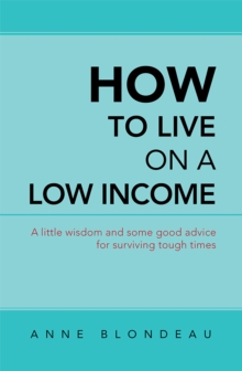 How to Live on a Low Income : A Little Wisdom and Some Good Advice for Surviving Tough Times