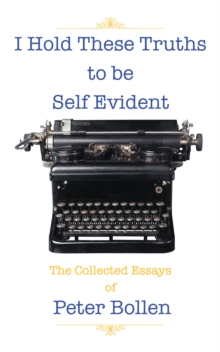 I Hold These Truths to Be Self Evident : The Collected Essay's of Peter Bollen