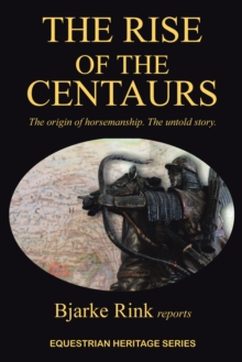 The Rise of the Centaurs : The Origin of Horsemanship. the Untold Story.