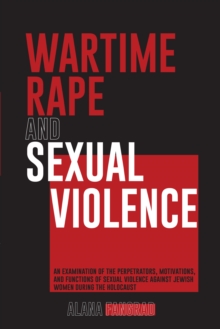 Wartime Rape and Sexual Violence : An Examination of the Perpetrators, Motivations, and Functions of Sexual Violence Against Jewish Women During the Holocaust