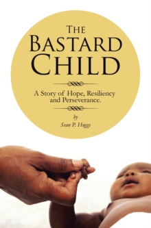 The Bastard Child : A Story of Hope, Resiliency and Perseverance.