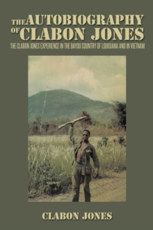 The Autobiography of Clabon Jones : The Clabon Jones Experience in the Bayou Country of Louisiana and in Vietnam