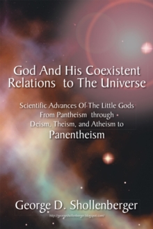 God and His Coexistent Relations to the Universe: : Scientific Advances of the Little Gods from Pantheism Through Deism, Theism, and Atheism to Panentheism