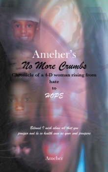 Ameher's  No More Crumbs Chronicle of a 4-D Woman Rising from Hate to Hope : Beloved I Wish Above All That You Prosper and Be in Health Even as Your Soul Prospers