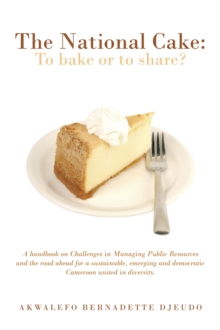 The National Cake: to Bake or to Share? : A Handbook on Challenges in Managing Public Resources and the Road Ahead for a Sustainable,  Emerging and Democratic Cameroon United in Diversity.