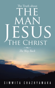 The Truth About the Man Jesus the Christ : The Way Back