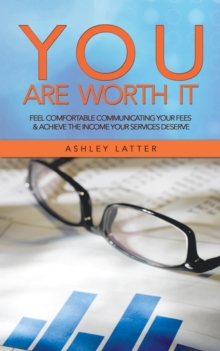 You Are Worth It : Feel Comfortable Communicating Your Fees & Achieve the Income Your Services Deserve