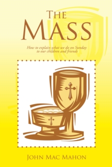 The Mass : How to Explain What We Do on Sunday to Our Children and Friends