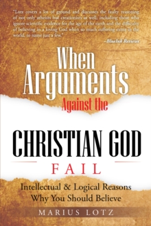 When Arguments Against the Christian God Fail : Intellectual & Logical Reasons Why You Should Believe