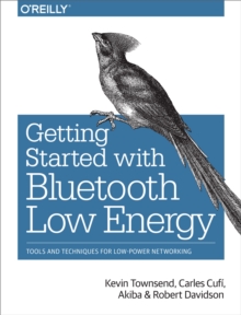 Getting Started with Bluetooth Low Energy : Tools and Techniques for Low-Power Networking