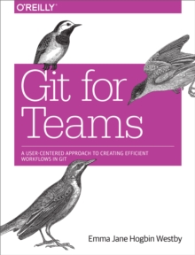 Git for Teams : A User-Centered Approach to Creating Efficient Workflows in Git