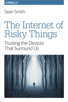 The Internet of Risky Things : Trusting the Devices That Surround Us