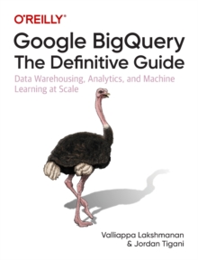 Google BigQuery: The Definitive Guide : Data Warehousing, Analytics, And Machine Learning At Scale