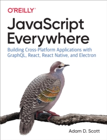 JavaScript Everywhere : Building Cross-Platform Applications with GraphQL, React, React Native, and Electron
