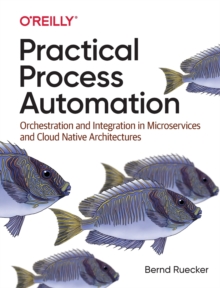 Practical Process Automation : Orchestration and Integration in Microservices and Cloud Native Architectures