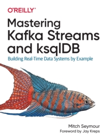 Mastering Kafka Streams and ksqlDB : Building real-time data systems by example