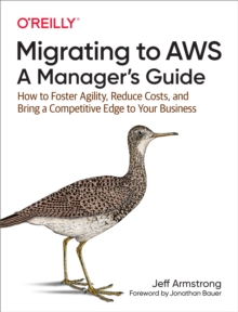 Migrating to AWS: A Manager's Guide : How to Foster Agility, Reduce Costs, and Bring a Competitive Edge to Your Business