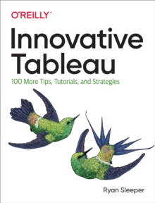 Innovative Tableau : 100 More Tips, Tutorials, and Strategies