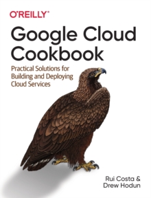 Google Cloud Cookbook : Practical Solutions for Building and Deploying Cloud Services