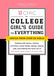 U Chic : The College Girl's Guide to Everything: Dealing with Dorms, Classes, Sororities, Social Media, Dating, Staying Safe, and Making the Most Out of the Best Four Years of Your Life