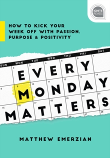 Every Monday Matters : How to Kick Your Week Off with Passion, Purpose, and Positivity