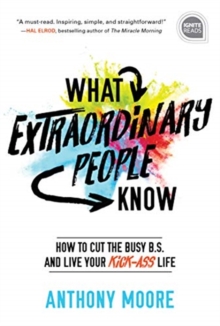 What Extraordinary People Know : How to Cut the Busy B.S. and Live Your Kick-Ass Life