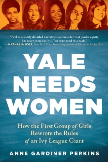 Yale Needs Women : How the First Group of Girls Rewrote the Rules of an Ivy League Giant