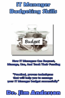 IT Manager Budgeting Skills: How IT Managers Can Request, Manage, Use, And Track Their Funding