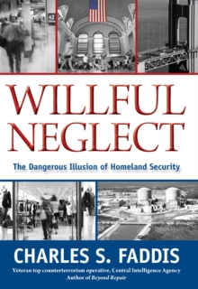 Willful Neglect : The Dangerous Illusion of Homeland Security