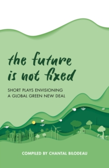 The Future Is Not Fixed : Short Plays Envisioning a Global Green New Deal