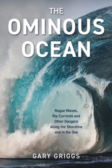 The Ominous Ocean : Rogue Waves, Rip Currents and Other Dangers Along the Shoreline and in the Sea