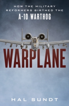 Warplane : How the Military Reformers Birthed the A-10 Warthog