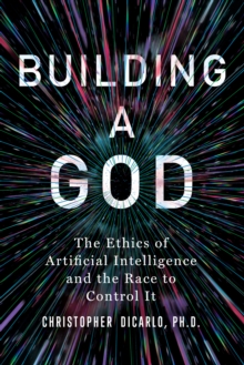 Building A God : The Ethics Of Artificial Intelligence And The Race To Control It