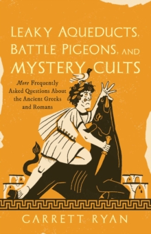 Leaky Aqueducts, Battle Pigeons, and Mystery Cults : More Frequently Asked Questions About the Ancient Greeks and Romans