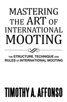 Mastering the Art of International Mooting : The Structure, Technique and Rules of International Mooting