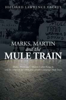 Marks, Martin and the Mule Train : Marks, Mississippi Martin Luther King, Jr. and the Origin of the 1968 Poor People'S Campaign Mule Train